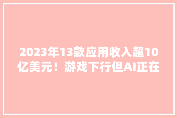 2023年13款应用收入超10亿美元！游戏下行但AI正在爆发_支出_用户