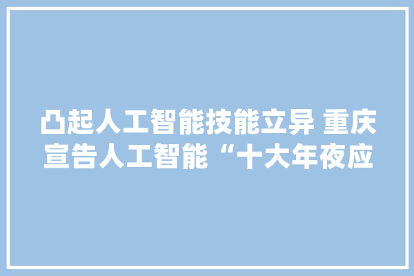 凸起人工智能技能立异 重庆宣告人工智能“十大年夜应用场景”_人工智能_聪明 智能问答