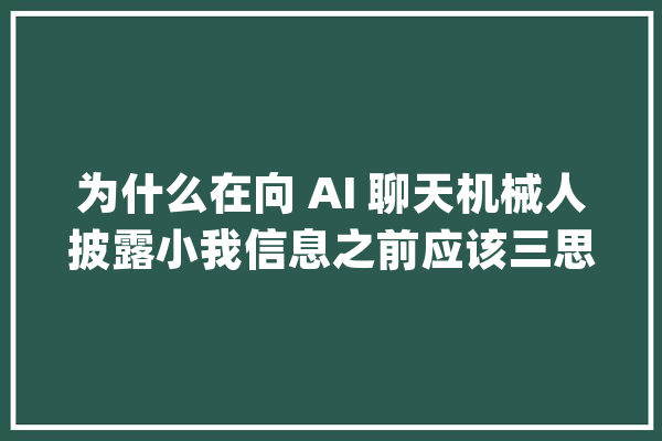 为什么在向 AI 聊天机械人披露小我信息之前应该三思而后行_人工智能_机械人