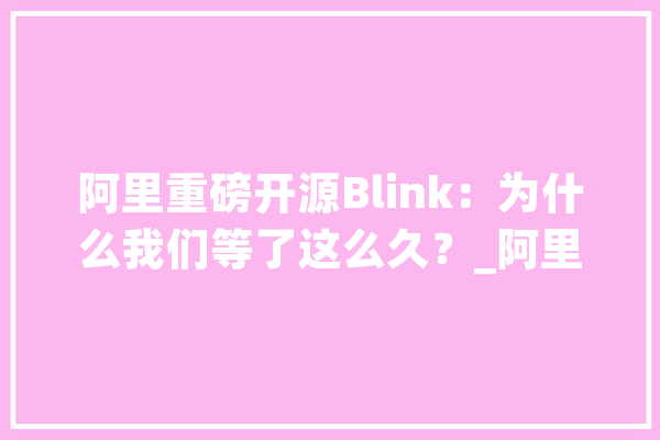 阿里重磅开源Blink：为什么我们等了这么久？_阿里_阿里巴巴 云服务