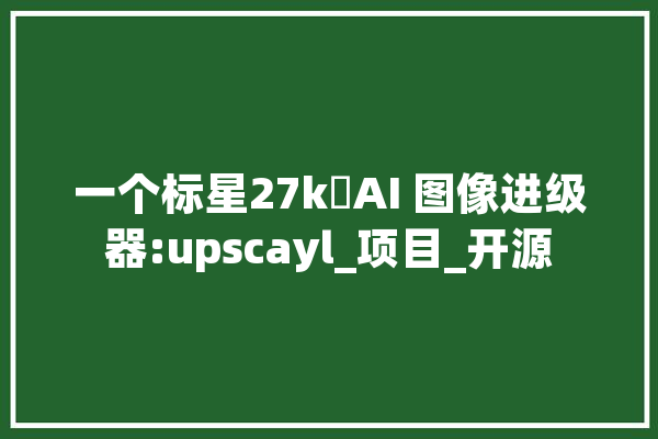 一个标星27k⭐AI 图像进级器:upscayl_项目_开源 科技快讯