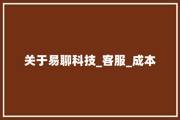 关于易聊科技_客服_成本 智能写作