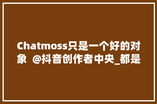 Chatmoss只是一个好的对象  @抖音创作者中央_都是_会不会 AI简讯