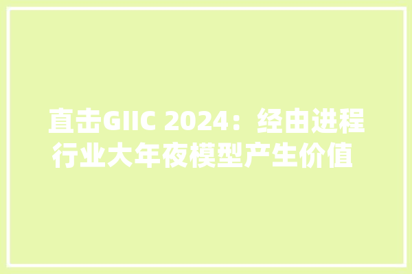直击GIIC 2024：经由进程行业大年夜模型产生价值 面向大年夜模型的AIDC加速演进_互联_模子