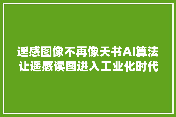 遥感图像不再像天书AI算法让遥感读图进入工业化时代_遥感_算法