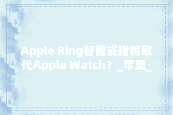 Apple Ring智能戒指将取代Apple Watch？_苹果_装备 智能问答