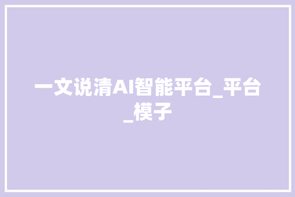一文说清AI智能平台_平台_模子 AI快讯