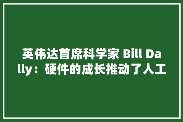 英伟达首席科学家 Bill Dally：硬件的成长推动了人工智能的成长_硬件_神经收集 智能问答