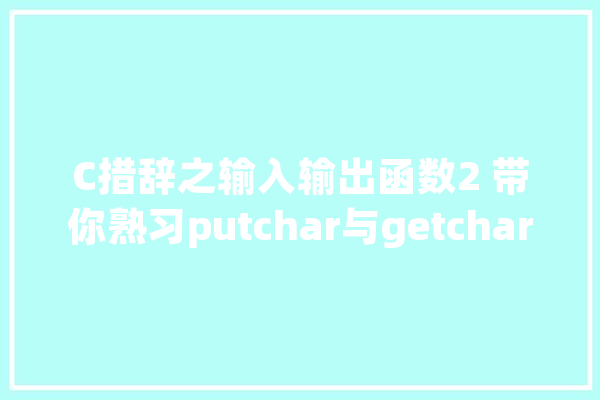 C措辞之输入输出函数2 带你熟习putchar与getchar。。。_字符_变量 智能助手