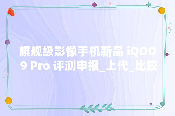 旗舰级影像手机新品 iQOO 9 Pro 评测申报_上代_比较