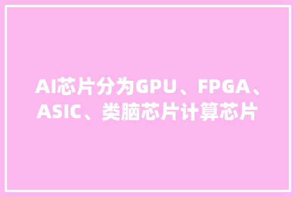 AI芯片分为GPU、FPGA、ASIC、类脑芯片计算芯片领域企业有哪些_芯片_寒武纪