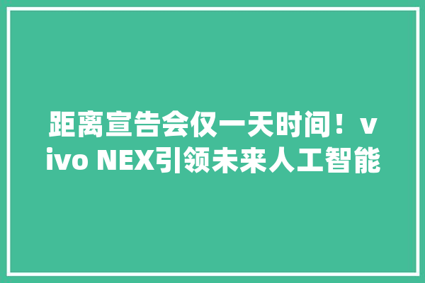 距离宣告会仅一天时间！vivo NEX引领未来人工智能交互_人工智能_助手 智能助手