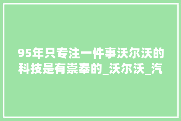 95年只专注一件事沃尔沃的科技是有崇奉的_沃尔沃_汽车