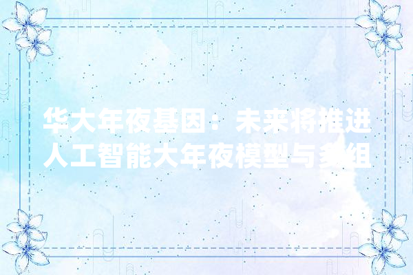 华大年夜基因：未来将推进人工智能大年夜模型与多组学数据的融合立异_数据_人工智能 智能问答
