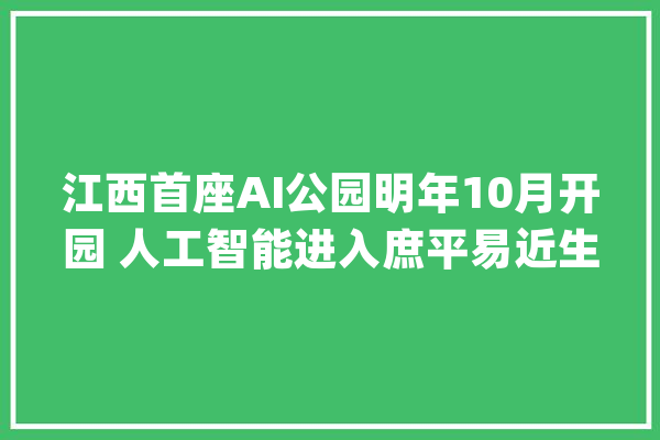 江西首座AI公园明年10月开园 人工智能进入庶平易近生活_人工智能_南昌市 文字写作