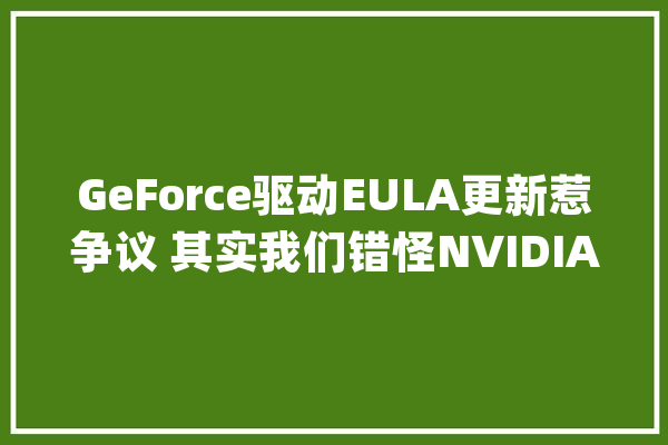 GeForce驱动EULA更新惹争议 其实我们错怪NVIDIA了_中心_数据