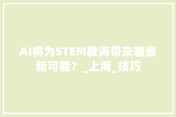 AI将为STEM教诲带来哪些新可能？_上海_技巧 AI快讯
