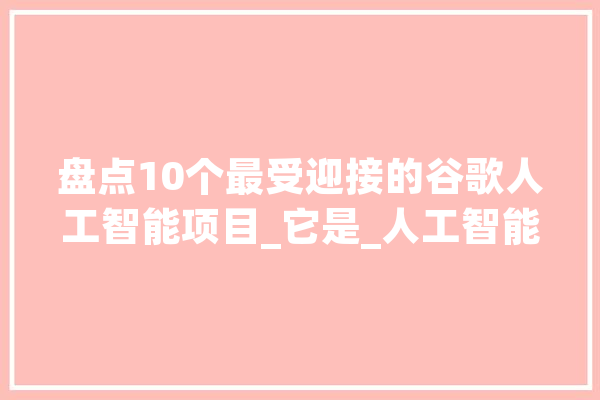 盘点10个最受迎接的谷歌人工智能项目_它是_人工智能