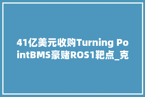41亿美元收购Turning PointBMS豪赌ROS1靶点_克制剂_患者