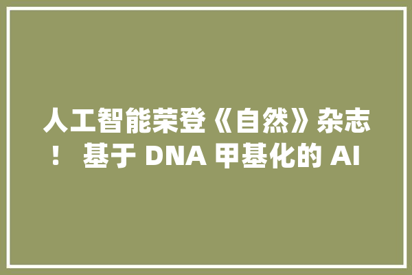 人工智能荣登《自然》杂志！ 基于 DNA 甲基化的 AI 系统可诊断近 100 种脑癌_肿瘤_组织学