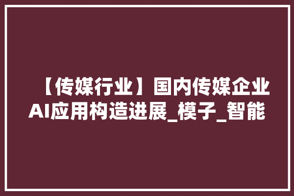 【传媒行业】国内传媒企业AI应用构造进展_模子_智能 科技快讯