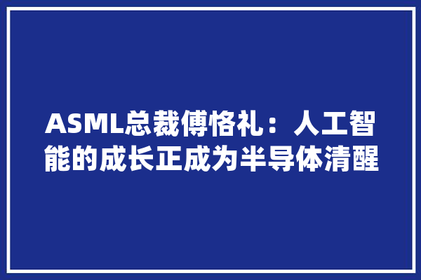 ASML总裁傅恪礼：人工智能的成长正成为半导体清醒的强大推动力_光刻_欧元
