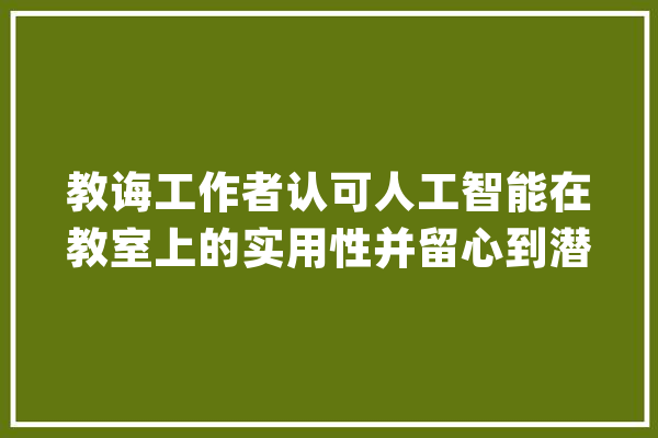 教诲工作者认可人工智能在教室上的实用性并留心到潜在的问题_年夜众_亿元 科技快讯
