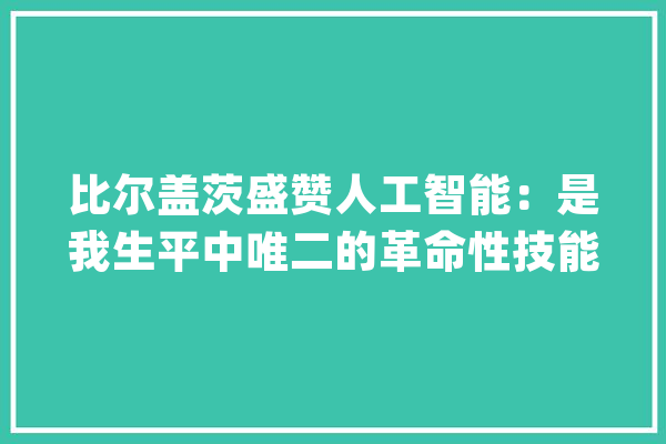 比尔盖茨盛赞人工智能：是我生平中唯二的革命性技能进步_盖茨_人工智能