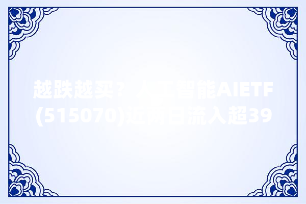 越跌越买？人工智能AIETF(515070)近两日流入超3900万成交额超5000万！_人工智能_机械人 文字写作