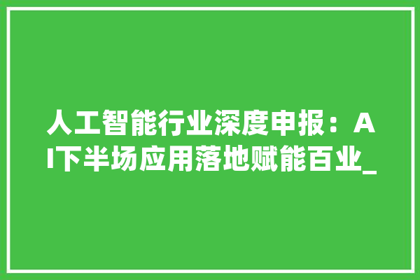 人工智能行业深度申报：AI下半场应用落地赋能百业_模子_技巧 科技快讯