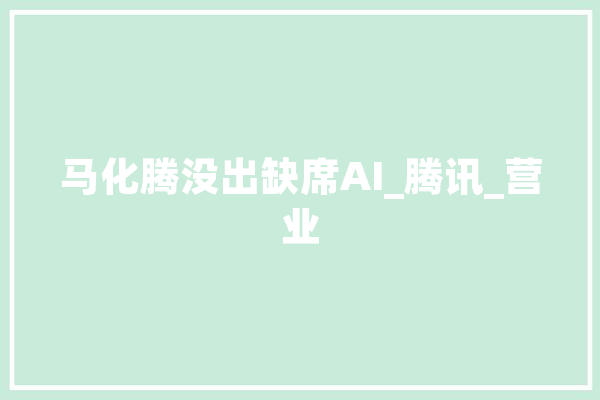马化腾没出缺席AI_腾讯_营业 智能问答