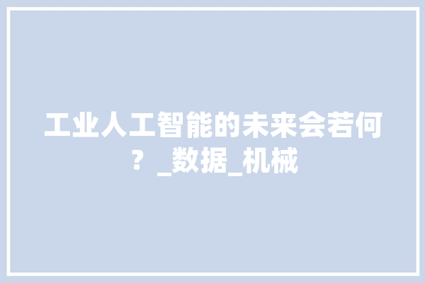 工业人工智能的未来会若何？_数据_机械 AI简讯