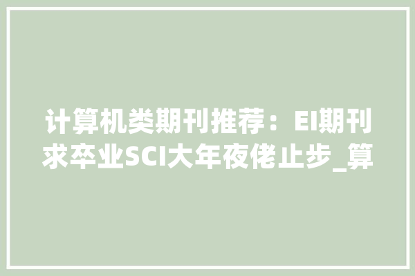 计算机类期刊推荐：EI期刊求卒业SCI大年夜佬止步_算法_期刊 绘影字幕