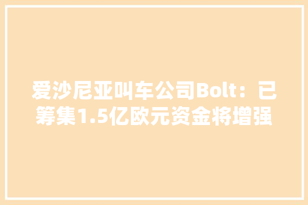 爱沙尼亚叫车公司Bolt：已筹集1.5亿欧元资金将增强平台安然性_爱沙尼亚_欧元 AI快讯