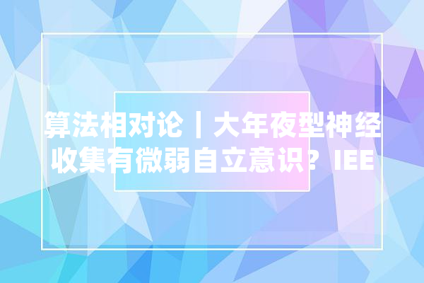 算法相对论｜大年夜型神经收集有微弱自立意识？IEEE人工智能专家：弗成能_意识_神经收集 智能助手