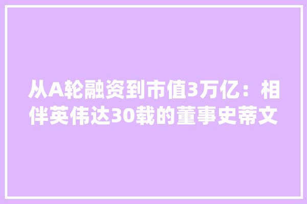 从A轮融资到市值3万亿：相伴英伟达30载的董事史蒂文斯_史蒂文斯_英伟