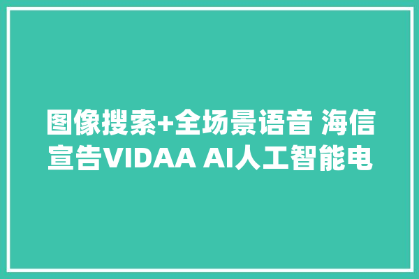 图像搜索+全场景语音 海信宣告VIDAA AI人工智能电视系统_海信_人工智能