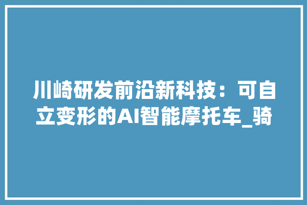 川崎研发前沿新科技：可自立变形的AI智能摩托车_骑乘_骑士 计算机