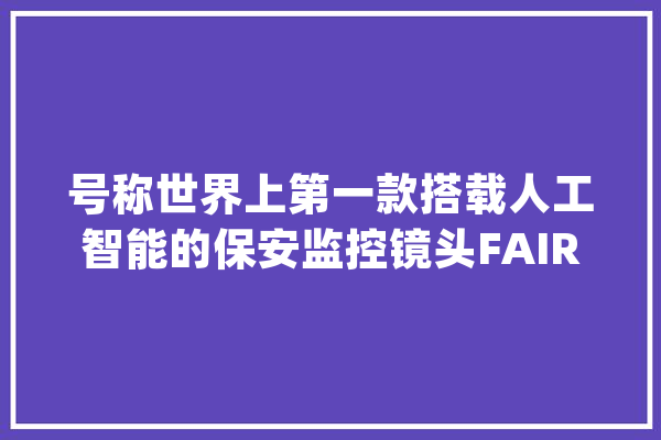 号称世界上第一款搭载人工智能的保安监控镜头FAIRY 创造陌生人就会自动录影_保安_镜头