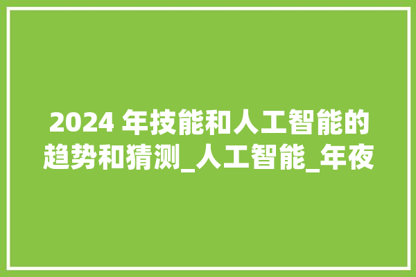 2024 年技能和人工智能的趋势和猜测_人工智能_年夜众 AI快讯