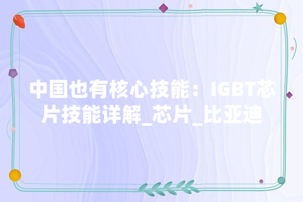 中国也有核心技能：IGBT芯片技能详解_芯片_比亚迪