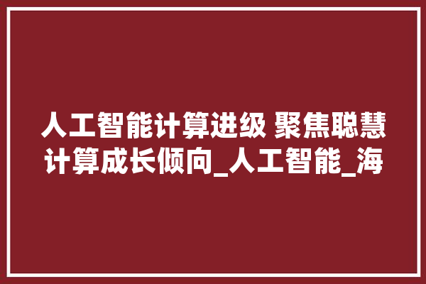 人工智能计算进级 聚焦聪慧计算成长倾向_人工智能_海潮 绘影字幕
