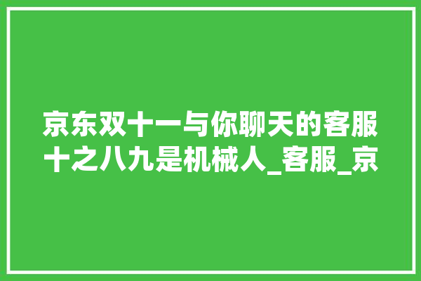 京东双十一与你聊天的客服十之八九是机械人_客服_京东 智能写作