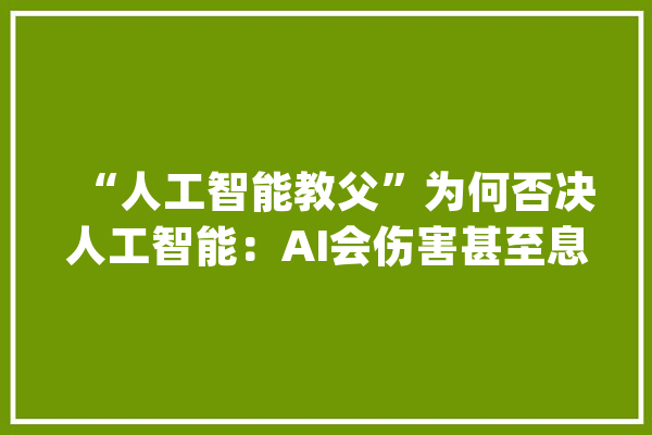 “人工智能教父”为何否决人工智能：AI会伤害甚至息灭人类？_人工智能_人类 计算机