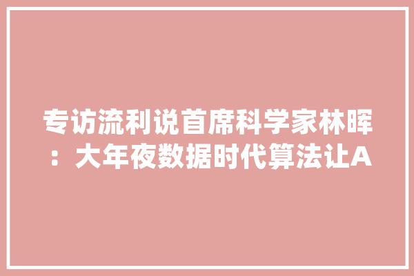 专访流利说首席科学家林晖：大年夜数据时代算法让AI+教诲更有温度_产物_流畅 文字写作