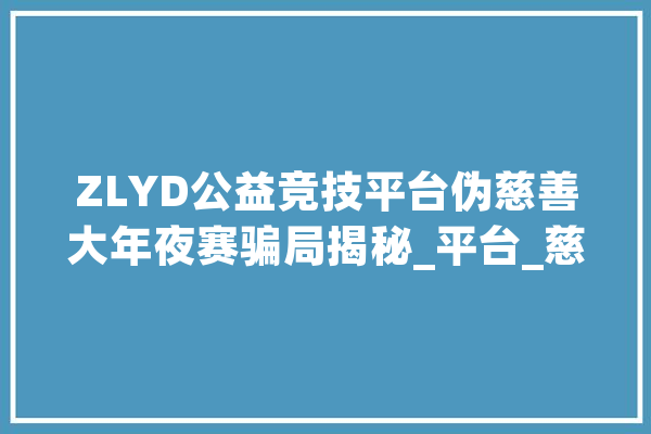 ZLYD公益竞技平台伪慈善大年夜赛骗局揭秘_平台_慈善
