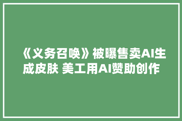 《义务召唤》被曝售卖AI生成皮肤 美工用AI赞助创作_美工_是由 云服务