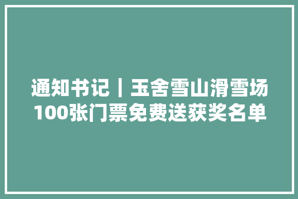 通知书记｜玉舍雪山滑雪场100张门票免费送获奖名单公布_门票_景区 计算机