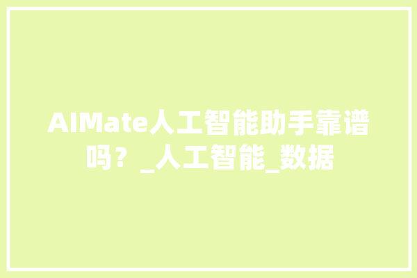 AIMate人工智能助手靠谱吗？_人工智能_数据 智能问答