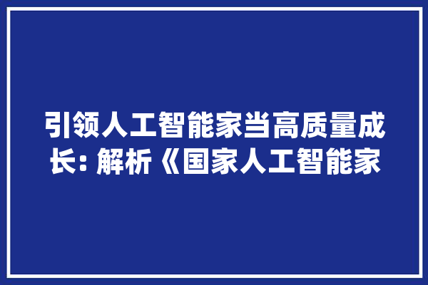引领人工智能家当高质量成长: 解析《国家人工智能家当综合标准化体系培植指南（2024版）》_尺度_家当 AI快讯